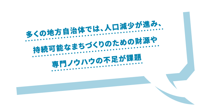 多くの地方自治体では、人口減少が進み、持続可能なまちづくりのための財源や専門ノウハウの不足が課題