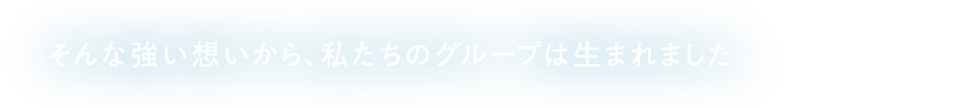 そんな強い想いから、私たちのグループは生まれました。