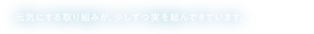 元気にする取り組みが、少しずつ実を結んできています。